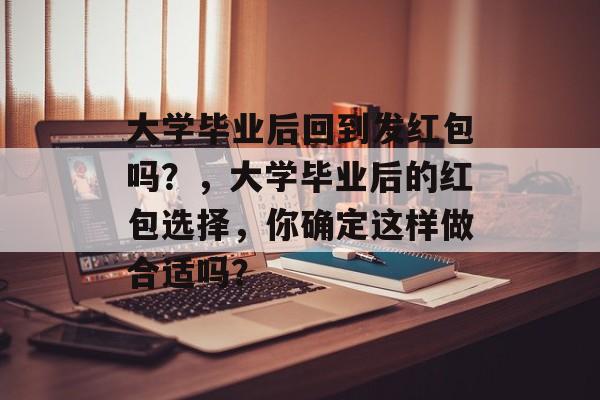 大学毕业后回到发红包吗？，大学毕业后的红包选择，你确定这样做合适吗？