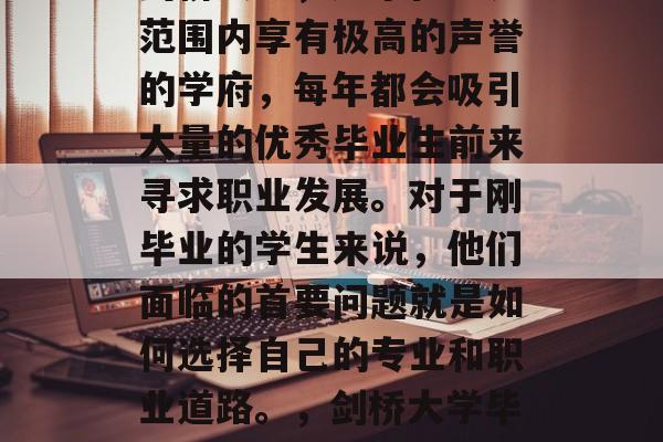 剑桥大学，这个在世界范围内享有极高的声誉的学府，每年都会吸引大量的优秀毕业生前来寻求职业发展。对于刚毕业的学生来说，他们面临的首要问题就是如何选择自己的专业和职业道路。，剑桥大学毕业生的选择与职业道路