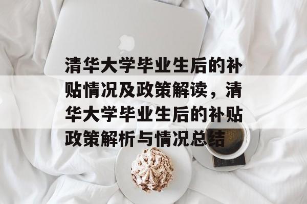 清华大学毕业生后的补贴情况及政策解读,清华大学毕业生后的补贴政策解析与情况总结 清华大学毕业生后的补贴情况及政策解读,清华大学毕业生后的补贴政策解析与情况总结