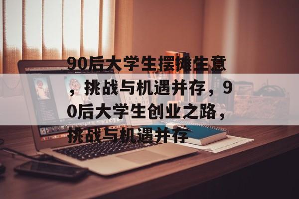 90后大学生摆摊生意，挑战与机遇并存，90后大学生创业之路，挑战与机遇并存