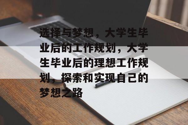 选择与梦想,大学生毕业后的工作规划,大学生毕业后的理想工作规划,探索和实现自己的梦想之路 选择与梦想,大学生毕业后的工作规划,大学生毕业后的理想工作规划,探索和实现自己的梦想之路