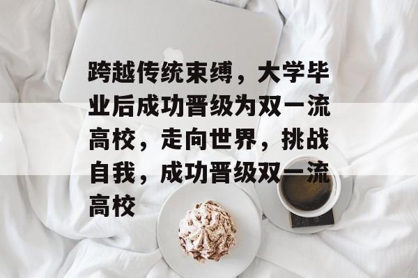 跨越传统束缚，大学毕业后成功晋级为双一流高校，走向世界，挑战自我，成功晋级双一流高校