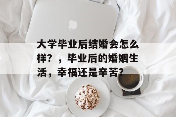 大学毕业后结婚会怎么样？，毕业后的婚姻生活，幸福还是辛苦？