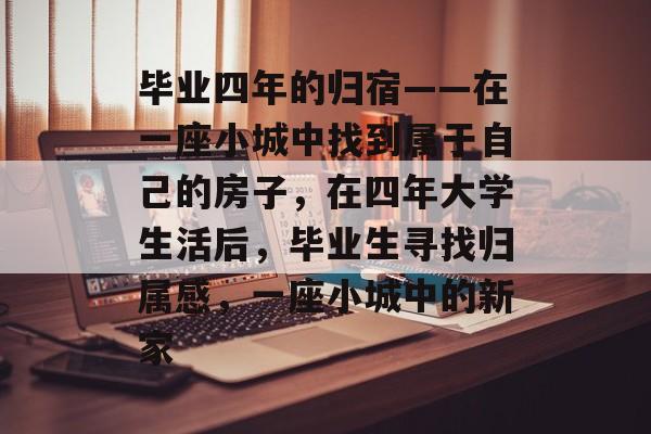毕业四年的归宿——在一座小城中找到属于自己的房子，在四年大学生活后，毕业生寻找归属感，一座小城中的新家