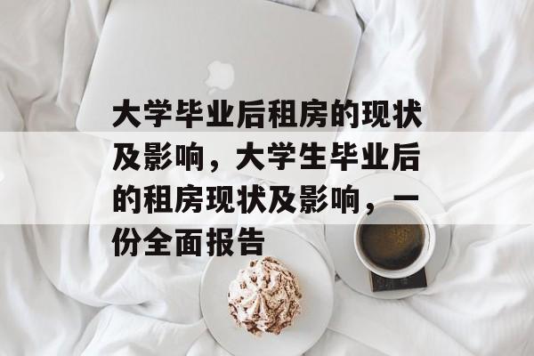 大学毕业后租房的现状及影响,大学生毕业后的租房现状及影响,一份全面报告 大学毕业后租房的现状及影响,大学生毕业后的租房现状及影响,一份全面报告