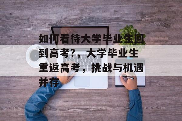 如何看待大学毕业生回到高考?，大学毕业生重返高考，挑战与机遇并存