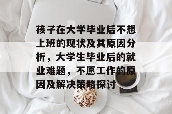 孩子在大学毕业后不想上班的现状及其原因分析,大学生毕业后的就业难题,不愿工作的原因及解决策略探讨 孩子在大学毕业后不想上班的现状及其原因分析,大学生毕业后的就业难题,不愿工作的原因及解决策略探讨
