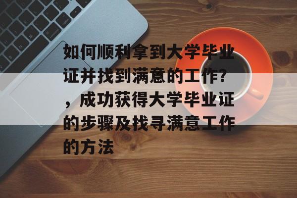 如何顺利拿到大学毕业证并找到满意的工作？，成功获得大学毕业证的步骤及找寻满意工作的方法