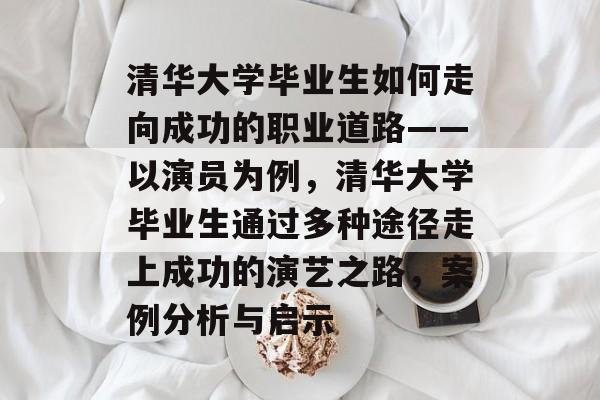 清华大学毕业生如何走向成功的职业道路——以演员为例，清华大学毕业生通过多种途径走上成功的演艺之路，案例分析与启示