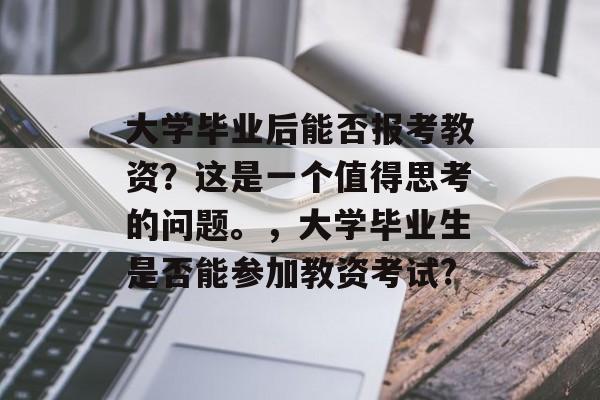 大学毕业后能否报考教资？这是一个值得思考的问题。，大学毕业生是否能参加教资考试?