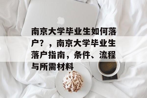 南京大学毕业生如何落户？，南京大学毕业生落户指南，条件、流程与所需材料