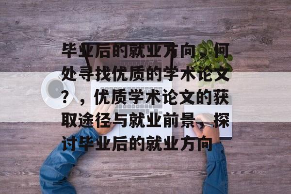 毕业后的就业方向，何处寻找优质的学术论文？，优质学术论文的获取途径与就业前景，探讨毕业后的就业方向