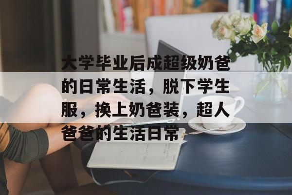 大学毕业后成超级奶爸的日常生活，脱下学生服，换上奶爸装，超人爸爸的生活日常