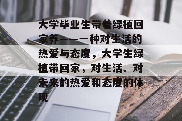 大学毕业生带着绿植回家养——一种对生活的热爱与态度,大学生绿植带回家,对生活、对未来的热爱和态度的体现 大学毕业生带着绿植回家养——一种对生活的热爱与态度,大学生绿植带回家,对生活、对未来的热爱和态度的体现