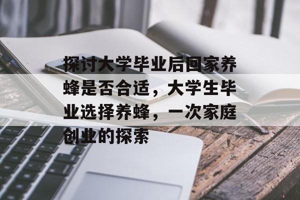 探讨大学毕业后回家养蜂是否合适，大学生毕业选择养蜂，一次家庭创业的探索