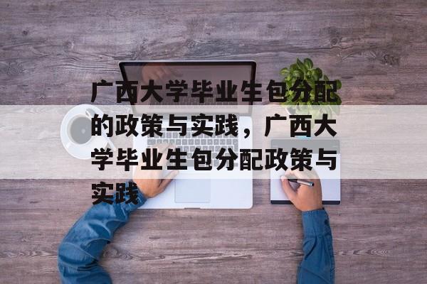 广西大学毕业生包分配的政策与实践，广西大学毕业生包分配政策与实践