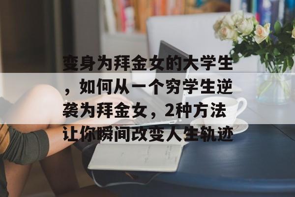 变身为拜金女的大学生,如何从一个穷学生逆袭为拜金女,2种方法让你瞬间改变人生轨迹 变身为拜金女的大学生,如何从一个穷学生逆袭为拜金女,2种方法让你瞬间改变人生轨迹