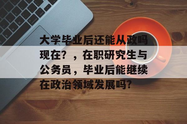 大学毕业后还能从政吗现在？，在职研究生与公务员，毕业后能继续在政治领域发展吗?