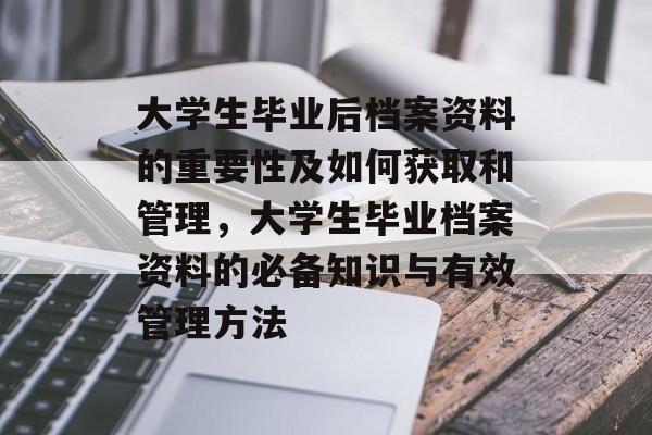 大学生毕业后档案资料的重要性及如何获取和管理，大学生毕业档案资料的必备知识与有效管理方法