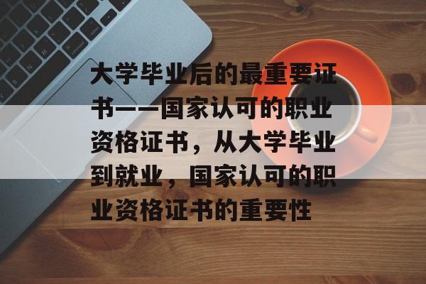 大学毕业后的最重要证书——国家认可的职业资格证书,从大学毕业到就业,国家认可的职业资格证书的重要性 大学毕业后的最重要证书——国家认可的职业资格证书,从大学毕业到就业,国家认可的职业资格证书的重要性