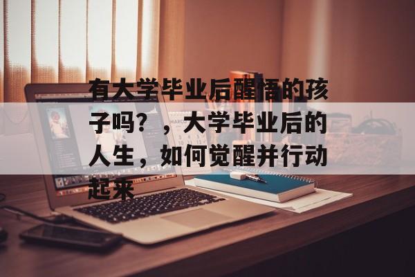 有大学毕业后醒悟的孩子吗?,大学毕业后的人生,如何觉醒并行动起来 有大学毕业后醒悟的孩子吗?,大学毕业后的人生,如何觉醒并行动起来