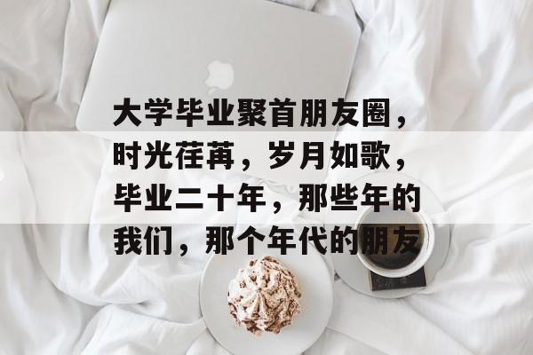 大学毕业聚首朋友圈，时光荏苒，岁月如歌，毕业二十年，那些年的我们，那个年代的朋友