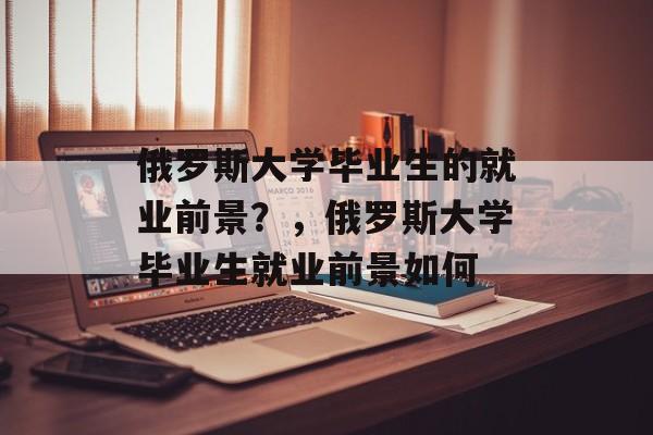 俄罗斯大学毕业生的就业前景？，俄罗斯大学毕业生就业前景如何