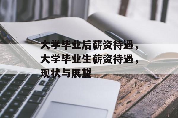 大学毕业后薪资待遇,大学毕业生薪资待遇,现状与展望 大学毕业后薪资待遇,大学毕业生薪资待遇,现状与展望