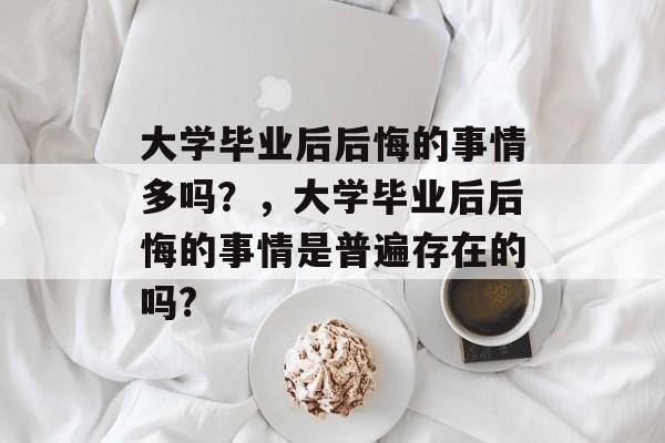 大学毕业后后悔的事情多吗？，大学毕业后后悔的事情是普遍存在的吗?