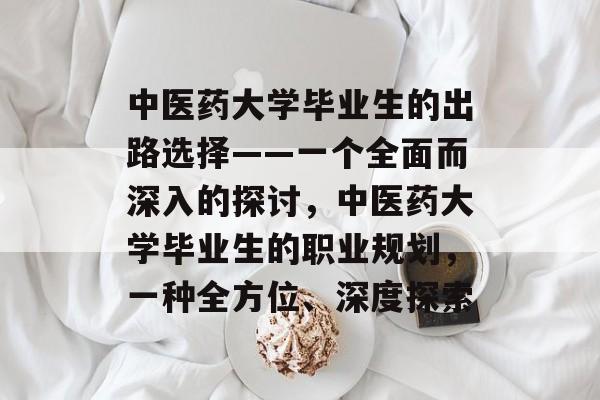 中医药大学毕业生的出路选择——一个全面而深入的探讨，中医药大学毕业生的职业规划，一种全方位、深度探索