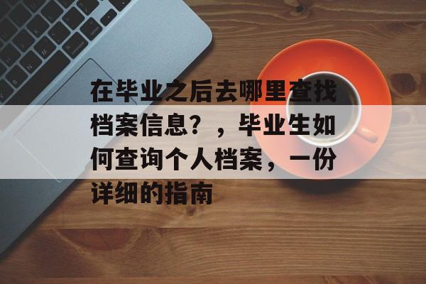 在毕业之后去哪里查找档案信息？，毕业生如何查询个人档案，一份详细的指南