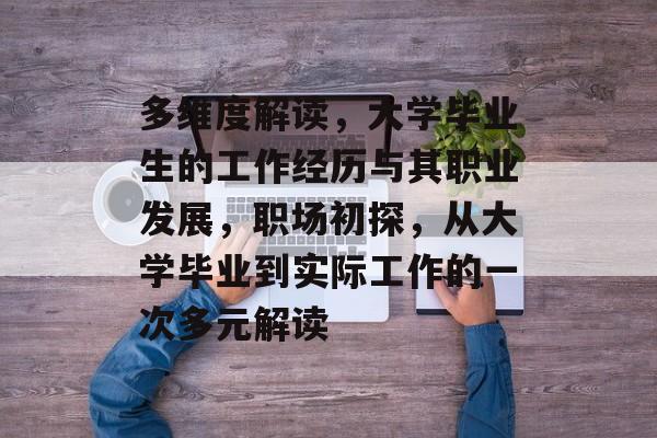 多维度解读，大学毕业生的工作经历与其职业发展，职场初探，从大学毕业到实际工作的一次多元解读