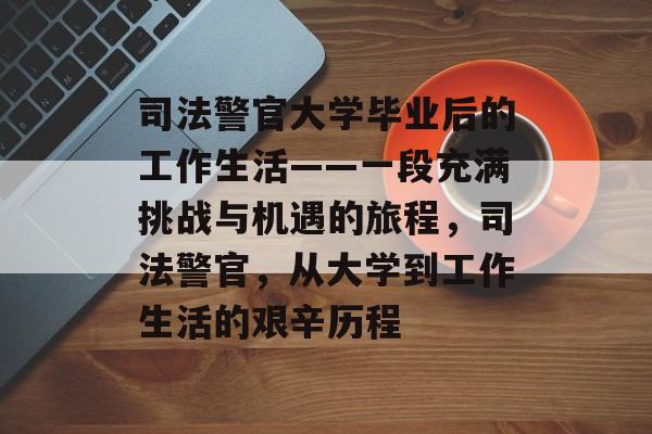 司法警官大学毕业后的工作生活——一段充满挑战与机遇的旅程，司法警官，从大学到工作生活的艰辛历程