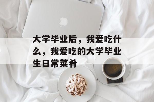 大学毕业后，我爱吃什么，我爱吃的大学毕业生日常菜肴