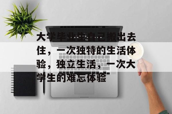 大学毕业生自己搬出去住，一次独特的生活体验，独立生活，一次大学生的难忘体验