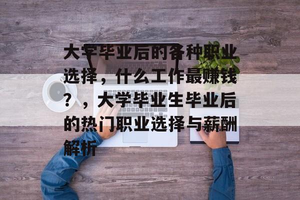 大学毕业后的各种职业选择，什么工作最赚钱？，大学毕业生毕业后的热门职业选择与薪酬解析