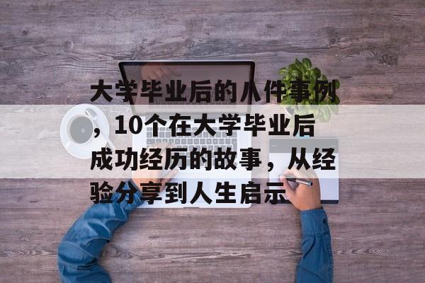 大学毕业后的八件事例，10个在大学毕业后成功经历的故事，从经验分享到人生启示