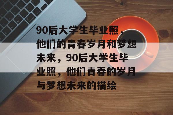 90后大学生毕业照,他们的青春岁月和梦想未来,90后大学生毕业照,他们青春的岁月与梦想未来的描绘 90后大学生毕业照,他们的青春岁月和梦想未来,90后大学生毕业照,他们青春的岁月与梦想未来的描绘