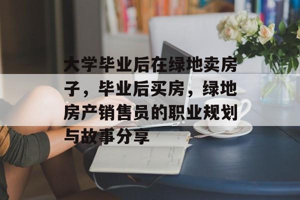 大学毕业后在绿地卖房子，毕业后买房，绿地房产销售员的职业规划与故事分享