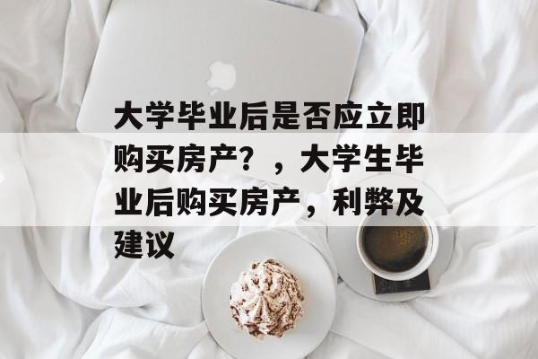 大学毕业后是否应立即购买房产？，大学生毕业后购买房产，利弊及建议