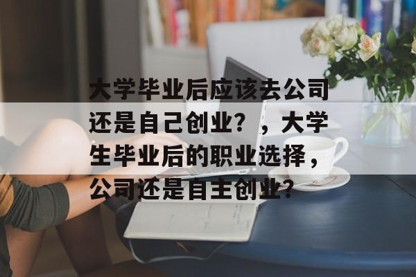 大学毕业后应该去公司还是自己创业？，大学生毕业后的职业选择，公司还是自主创业？