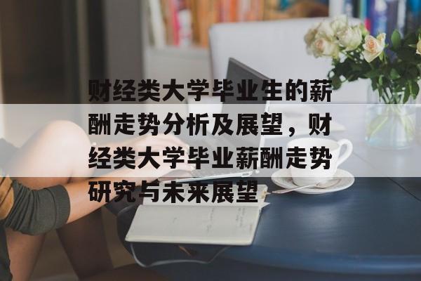 财经类大学毕业生的薪酬走势分析及展望，财经类大学毕业薪酬走势研究与未来展望