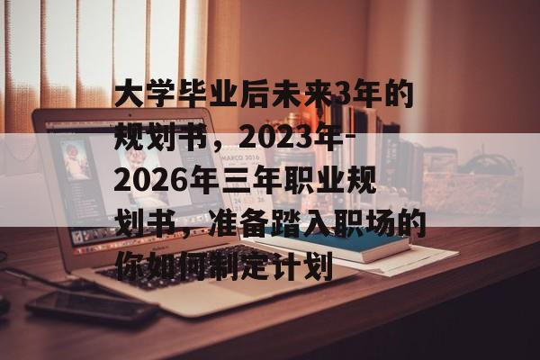 大学毕业后未来3年的规划书,2023年-2026年三年职业规划书,准备踏入职场的你如何制定计划 大学毕业后未来3年的规划书,2023年-2026年三年职业规划书,准备踏入职场的你如何制定计划