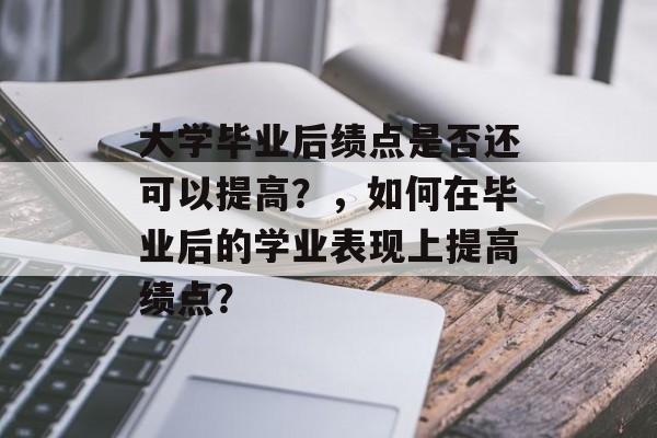 大学毕业后绩点是否还可以提高?,如何在毕业后的学业表现上提高绩点? 大学毕业后绩点是否还可以提高?,如何在毕业后的学业表现上提高绩点?