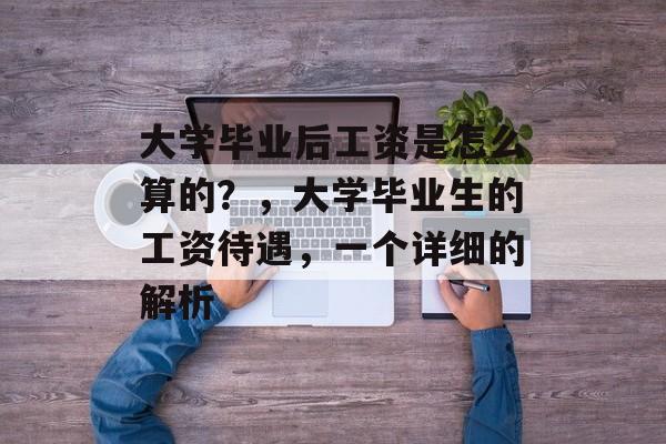 大学毕业后工资是怎么算的?,大学毕业生的工资待遇,一个详细的解析 大学毕业后工资是怎么算的?,大学毕业生的工资待遇,一个详细的解析