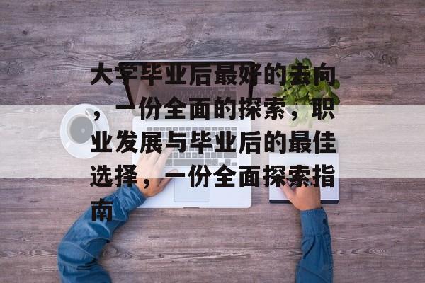 大学毕业后最好的去向，一份全面的探索，职业发展与毕业后的最佳选择，一份全面探索指南