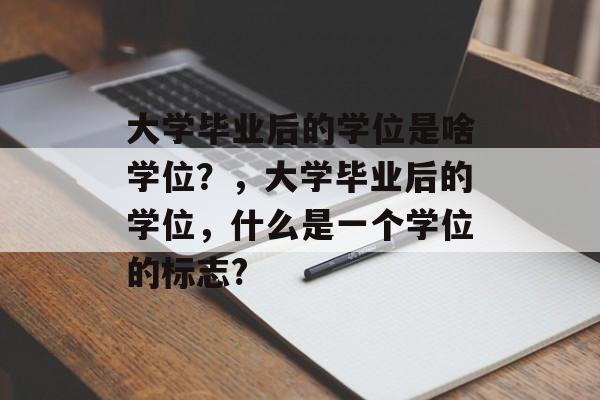 大学毕业后的学位是啥学位?,大学毕业后的学位,什么是一个学位的标志? 大学毕业后的学位是啥学位?,大学毕业后的学位,什么是一个学位的标志?