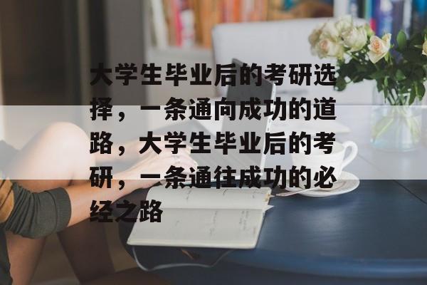 大学生毕业后的考研选择，一条通向成功的道路，大学生毕业后的考研，一条通往成功的必经之路