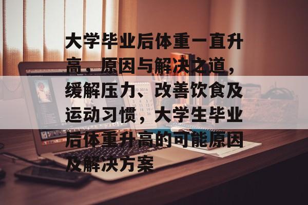 大学毕业后体重一直升高,原因与解决之道,缓解压力、改善饮食及运动习惯,大学生毕业后体重升高的可能原因及解决方案 大学毕业后体重一直升高,原因与解决之道,缓解压力、改善饮食及运动习惯,大学生毕业后体重升高的可能原因及解决方案