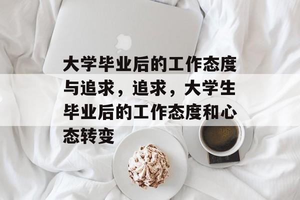 大学毕业后的工作态度与追求,追求,大学生毕业后的工作态度和心态转变 大学毕业后的工作态度与追求,追求,大学生毕业后的工作态度和心态转变